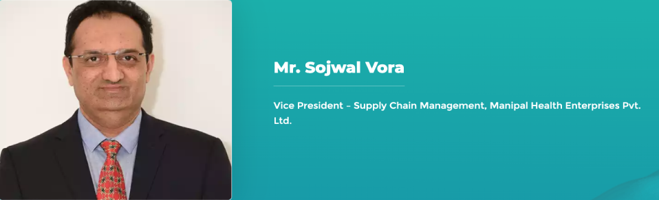 Mr. Sojwal Vora - Vice President – Supply Chain Management, Manipal Health Enterprises Pvt. Ltd.