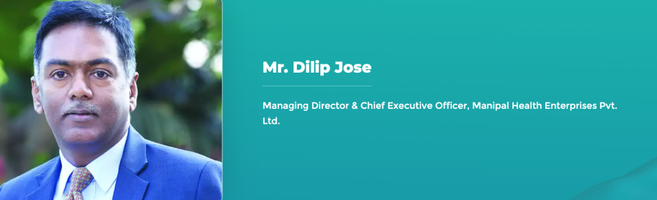 Mr. Dilip Jose - Managing Director & Chief Executive Officer, Manipal Health Enterprises Pvt. Ltd.