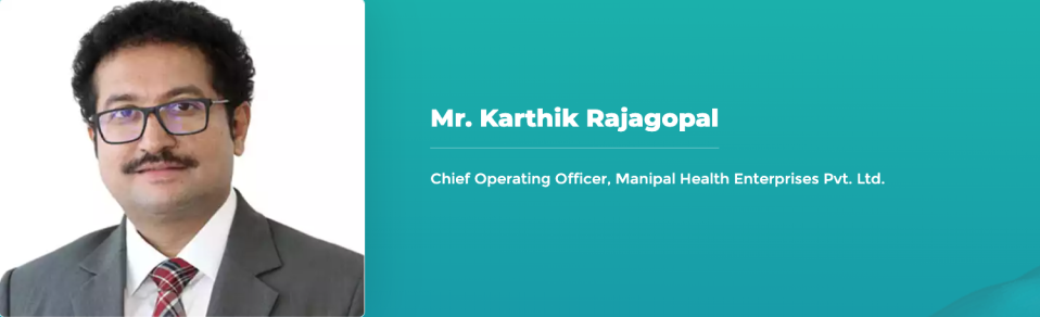 Mr. Karthik Rajagopal - Chief Operating Officer, Manipal Health Enterprises Pvt. Ltd.