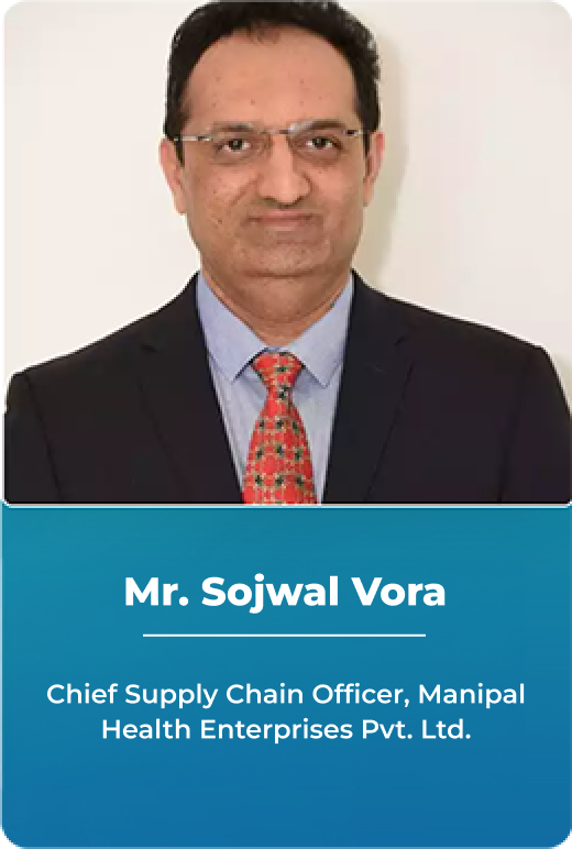 Mr. Sojwal Vora - Vice President – Supply Chain Management, Manipal Health Enterprises Pvt. Ltd.