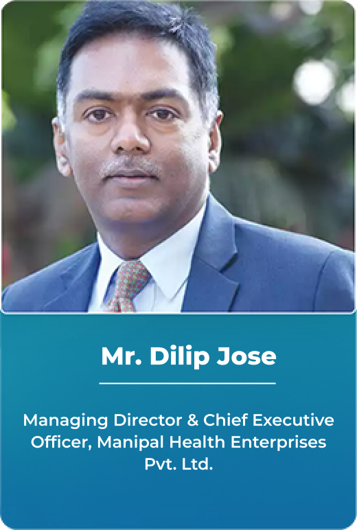 Mr. Dilip Jose - Managing Director  & Chief Executive Officer, Manipal Health Enterprises Pvt. Ltd.