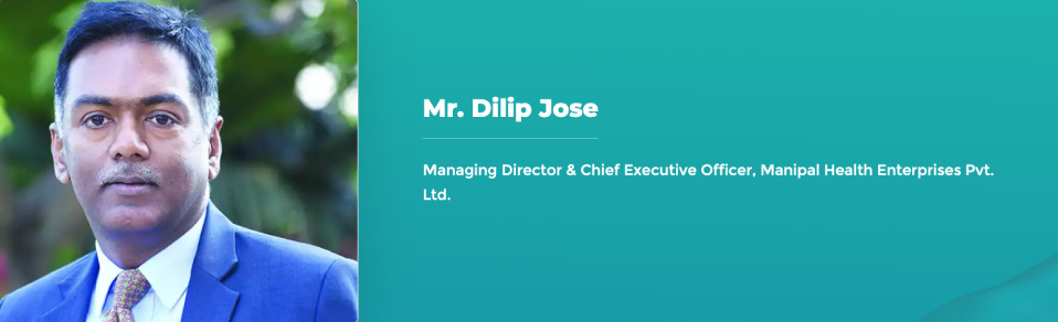 Mr. Dilip Jose - Managing Director  & Chief Executive Officer, Manipal Health Enterprises Pvt. Ltd.