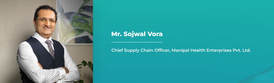 Mr. Sojwal Vora - Chief Supply Chain Officer, Manipal Health Enterprises Pvt. Ltd.